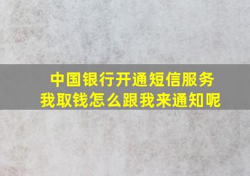 中国银行开通短信服务我取钱怎么跟我来通知呢