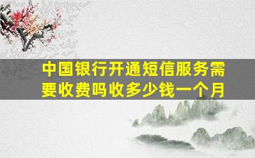 中国银行开通短信服务需要收费吗收多少钱一个月