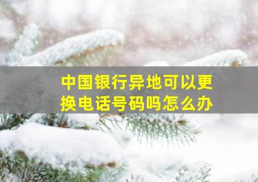 中国银行异地可以更换电话号码吗怎么办