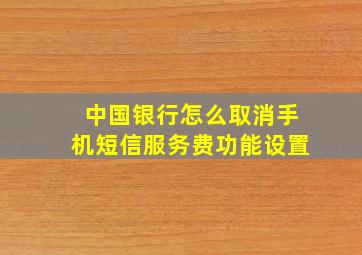 中国银行怎么取消手机短信服务费功能设置