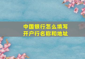 中国银行怎么填写开户行名称和地址