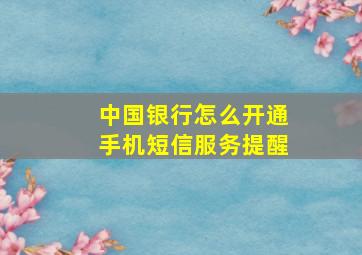 中国银行怎么开通手机短信服务提醒