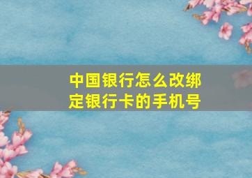 中国银行怎么改绑定银行卡的手机号