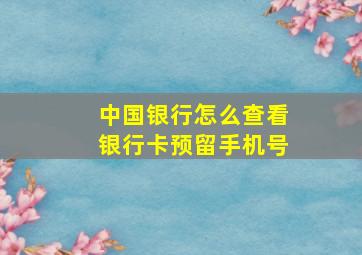 中国银行怎么查看银行卡预留手机号