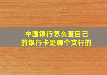 中国银行怎么查自己的银行卡是哪个支行的