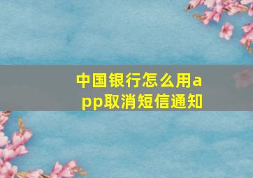 中国银行怎么用app取消短信通知