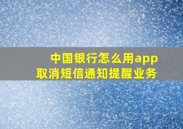 中国银行怎么用app取消短信通知提醒业务