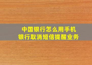 中国银行怎么用手机银行取消短信提醒业务