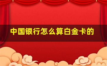 中国银行怎么算白金卡的