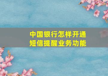 中国银行怎样开通短信提醒业务功能