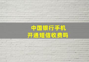 中国银行手机开通短信收费吗