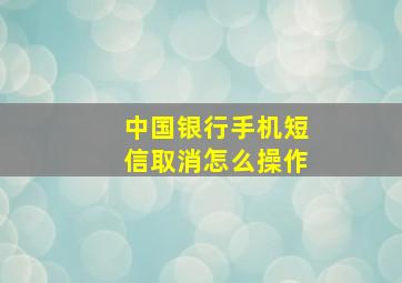 中国银行手机短信取消怎么操作