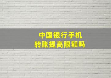 中国银行手机转账提高限额吗