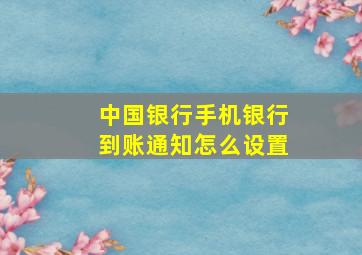 中国银行手机银行到账通知怎么设置