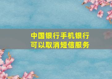 中国银行手机银行可以取消短信服务