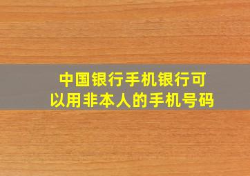 中国银行手机银行可以用非本人的手机号码