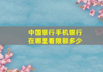 中国银行手机银行在哪里看限额多少