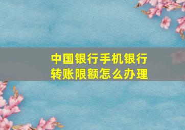 中国银行手机银行转账限额怎么办理