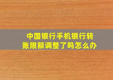 中国银行手机银行转账限额调整了吗怎么办