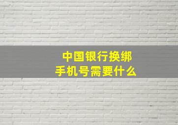 中国银行换绑手机号需要什么