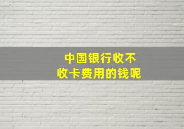 中国银行收不收卡费用的钱呢