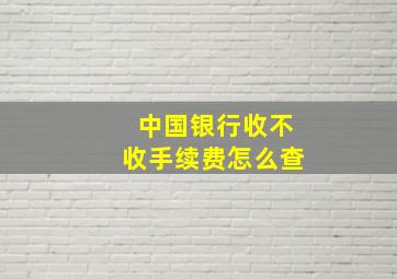 中国银行收不收手续费怎么查