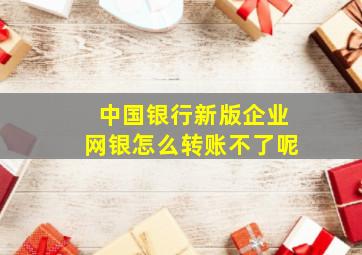 中国银行新版企业网银怎么转账不了呢