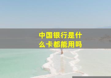 中国银行是什么卡都能用吗