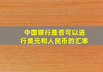 中国银行是否可以进行美元和人民币的汇率