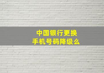 中国银行更换手机号码降级么