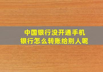 中国银行没开通手机银行怎么转账给别人呢