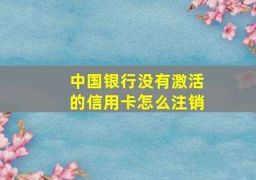 中国银行没有激活的信用卡怎么注销