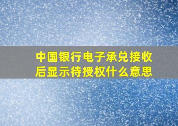 中国银行电子承兑接收后显示待授权什么意思