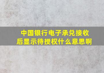 中国银行电子承兑接收后显示待授权什么意思啊