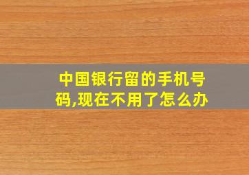 中国银行留的手机号码,现在不用了怎么办