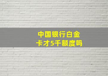 中国银行白金卡才5千额度吗