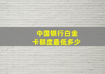 中国银行白金卡额度最低多少