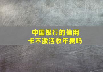 中国银行的信用卡不激活收年费吗