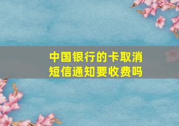 中国银行的卡取消短信通知要收费吗