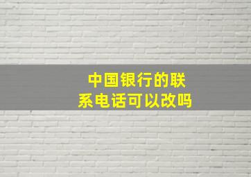 中国银行的联系电话可以改吗