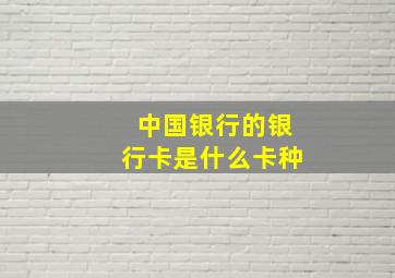 中国银行的银行卡是什么卡种