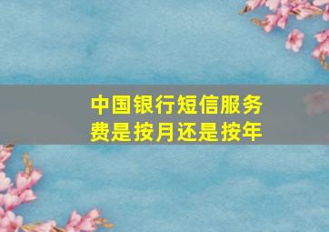 中国银行短信服务费是按月还是按年