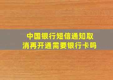 中国银行短信通知取消再开通需要银行卡吗