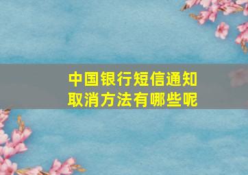 中国银行短信通知取消方法有哪些呢