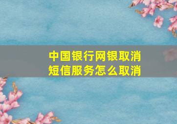 中国银行网银取消短信服务怎么取消