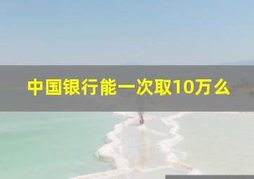 中国银行能一次取10万么