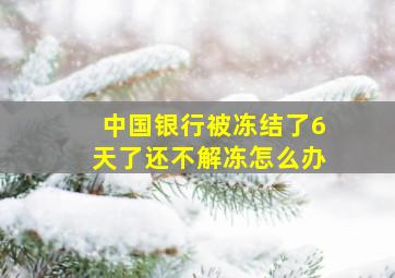 中国银行被冻结了6天了还不解冻怎么办