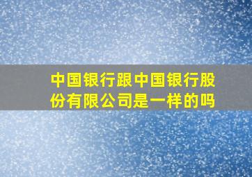 中国银行跟中国银行股份有限公司是一样的吗