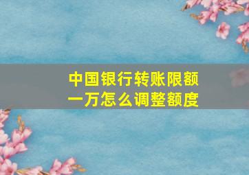 中国银行转账限额一万怎么调整额度