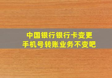 中国银行银行卡变更手机号转账业务不变吧